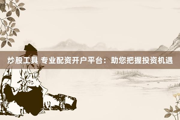 炒股工具 专业配资开户平台：助您把握投资机遇
