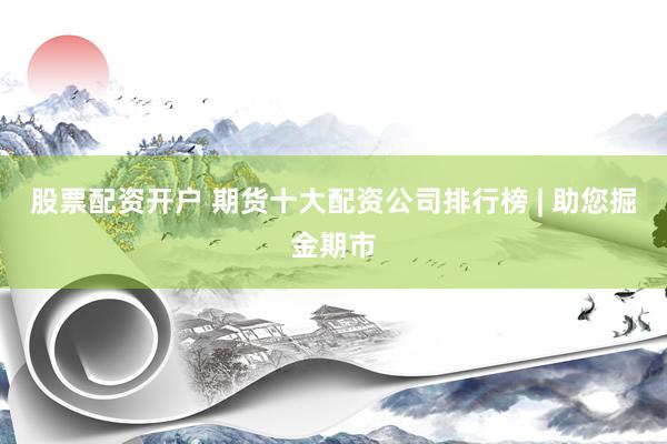 股票配资开户 期货十大配资公司排行榜 | 助您掘金期市