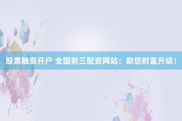 股票融资开户 全国前三配资网站：助您财富升级！