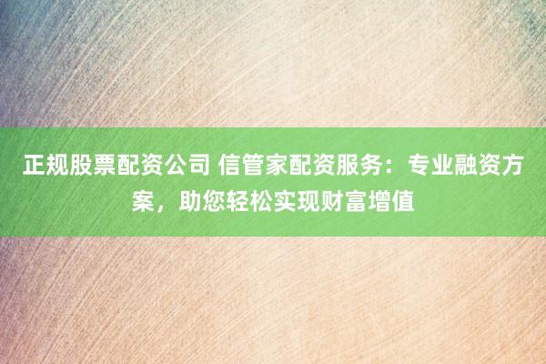 正规股票配资公司 信管家配资服务:专业融资方案,助您轻松实现财富增值