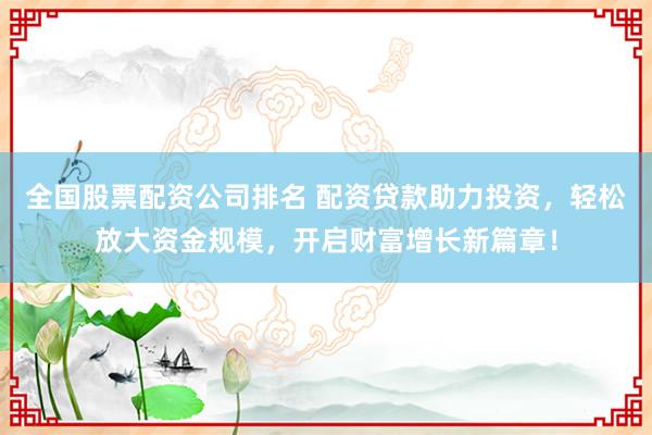 全国股票配资公司排名 配资贷款助力投资,轻松放大资金规模,开启财富增长新篇章!