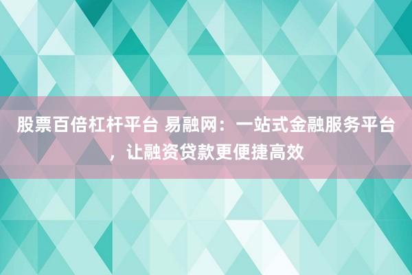 股票百倍杠杆平台 易融网：一站式金融服务平台，让融资贷款更便捷高效