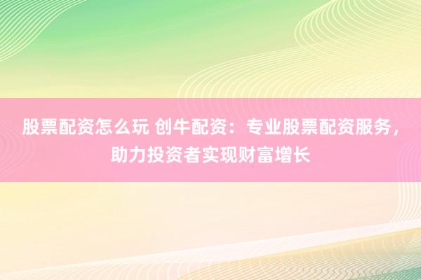 股票配资怎么玩 创牛配资:专业股票配资服务,助力投资者实现财富增长