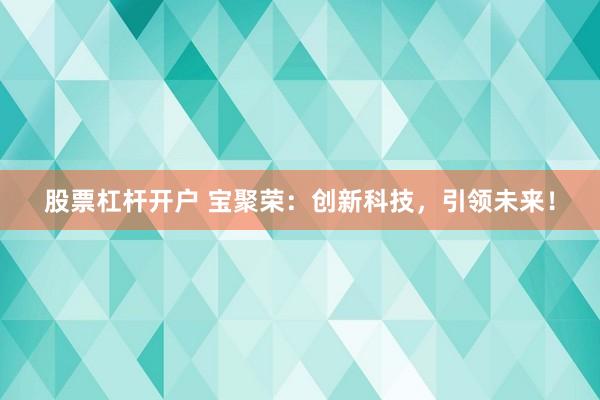 股票杠杆开户 宝聚荣：创新科技，引领未来！
