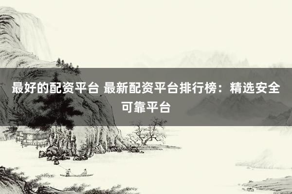 最好的配资平台 最新配资平台排行榜：精选安全可靠平台