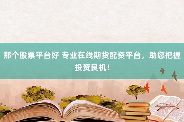 那个股票平台好 专业在线期货配资平台，助您把握投资良机！