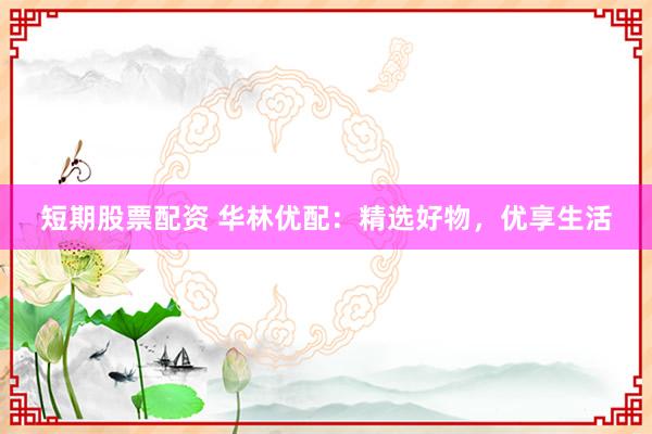 短期股票配资 华林优配：精选好物，优享生活