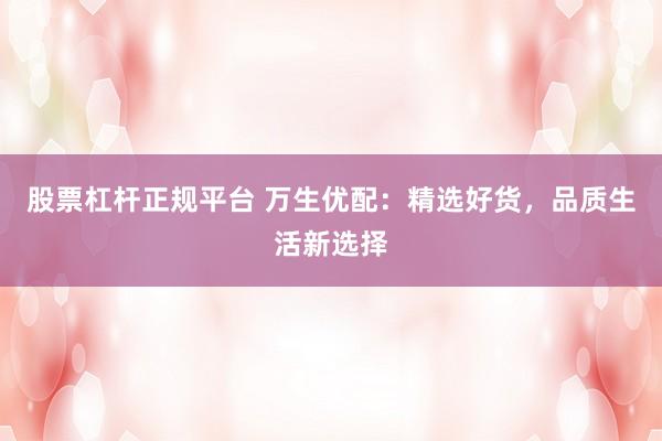 股票杠杆正规平台 万生优配：精选好货，品质生活新选择