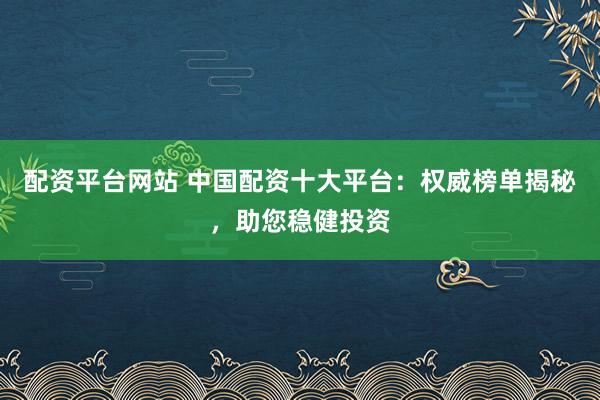 配资平台网站 中国配资十大平台：权威榜单揭秘，助您稳健投资