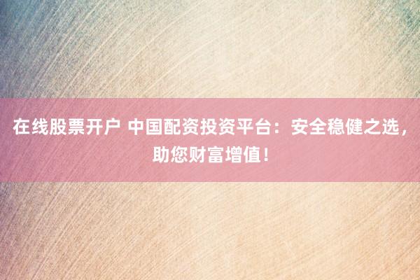 在线股票开户 中国配资投资平台：安全稳健之选，助您财富增值！