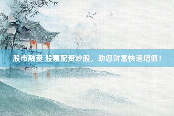 股市融资 股票配资炒股，助您财富快速增值！