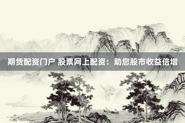 期货配资门户 股票网上配资:助您股市收益倍增