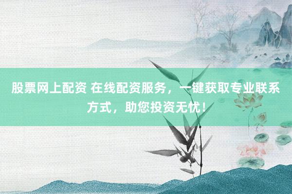股票网上配资 在线配资服务，一键获取专业联系方式，助您投资无忧！