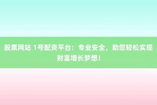 股票网站 1号配资平台：专业安全，助您轻松实现财富增长梦想！