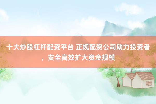 十大炒股杠杆配资平台 正规配资公司助力投资者,安全高效扩大资金规模