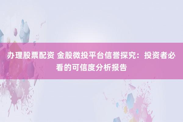 办理股票配资 金股微投平台信誉探究：投资者必看的可信度分析报告