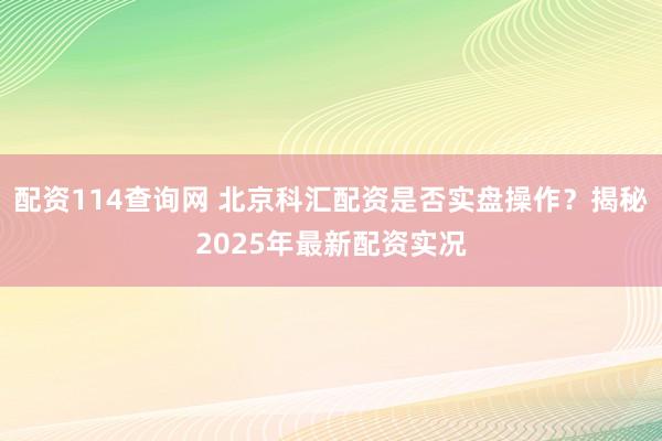 配资114查询网 北京科汇配资是否实盘操作？揭秘2025年最新配资实况