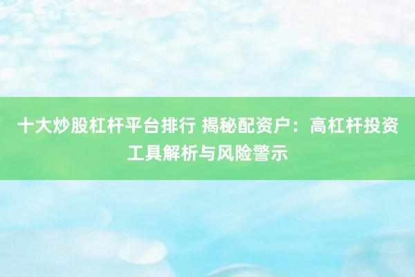 十大炒股杠杆平台排行 揭秘配资户：高杠杆投资工具解析与风险警示