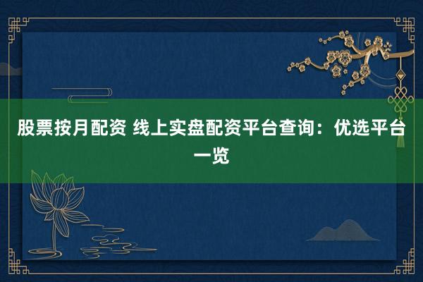 股票按月配资 线上实盘配资平台查询：优选平台一览