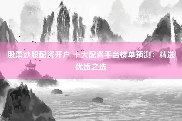 股票炒股配资开户 十大配资平台榜单预测：精选优质之选