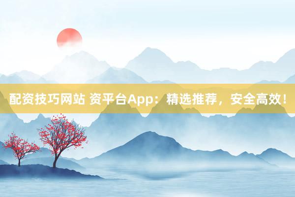 配资技巧网站 资平台App：精选推荐，安全高效！