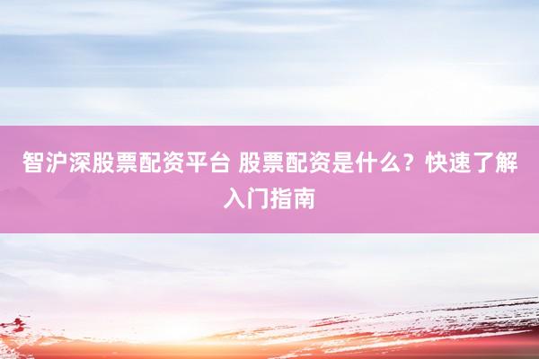 智沪深股票配资平台 股票配资是什么？快速了解入门指南