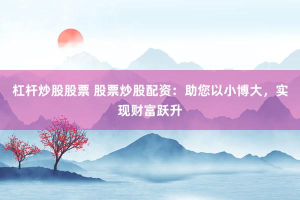 杠杆炒股股票 股票炒股配资：助您以小博大，实现财富跃升
