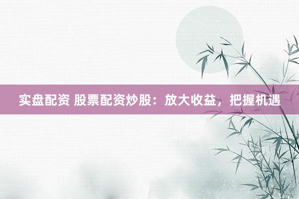 实盘配资 股票配资炒股:放大收益,把握机遇