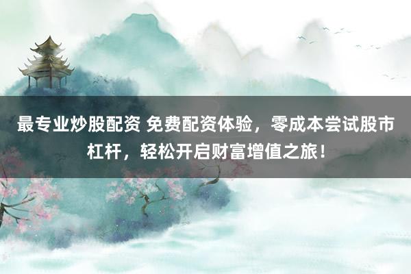 最专业炒股配资 免费配资体验，零成本尝试股市杠杆，轻松开启财富增值之旅！