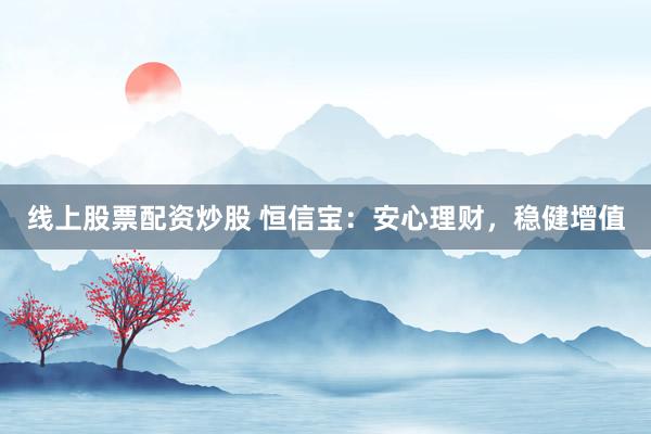 线上股票配资炒股 恒信宝：安心理财，稳健增值
