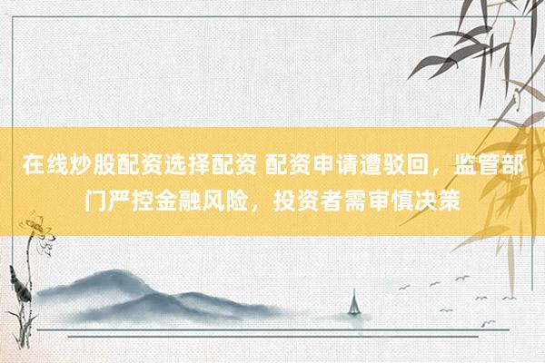 在线炒股配资选择配资 配资申请遭驳回，监管部门严控金融风险，投资者需审慎决策