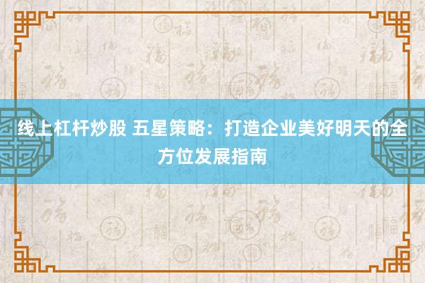 线上杠杆炒股 五星策略：打造企业美好明天的全方位发展指南