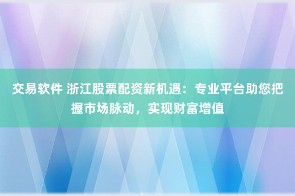 交易软件 浙江股票配资新机遇：专业平台助您把握市场脉动，实现财富增值