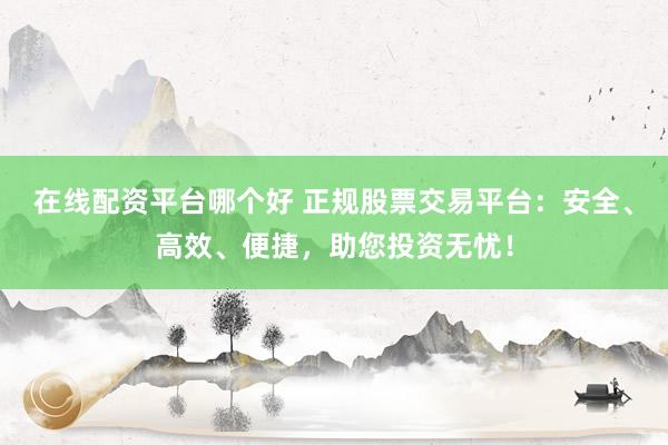 在线配资平台哪个好 正规股票交易平台:安全、高效、便捷,助您投资无忧!