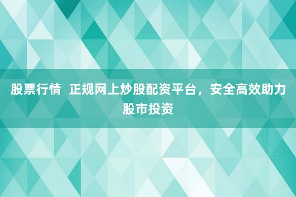 股票行情  正规网上炒股配资平台，安全高效助力股市投资