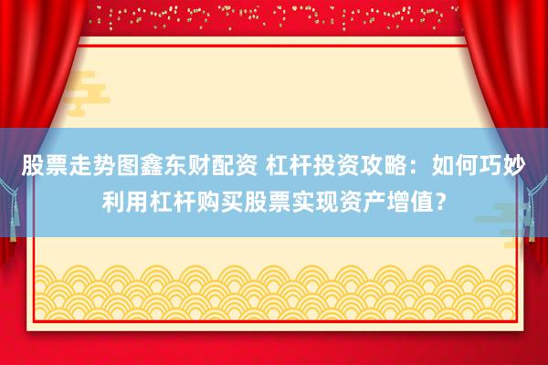 股票走势图鑫东财配资 杠杆投资攻略：如何巧妙利用杠杆购买股票实现资产增值？