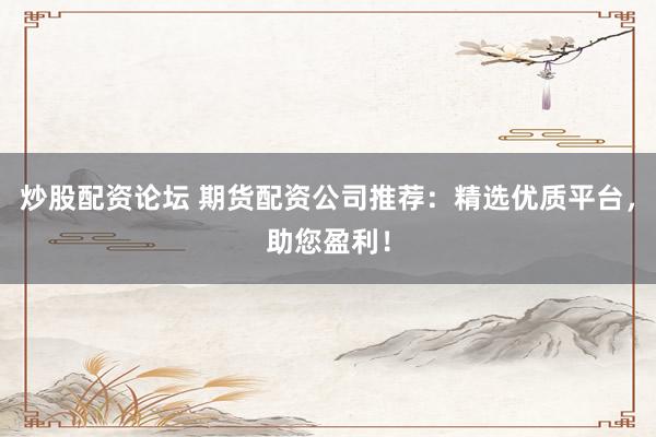 炒股配资论坛 期货配资公司推荐：精选优质平台，助您盈利！