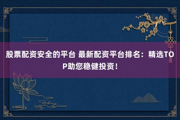股票配资安全的平台 最新配资平台排名:精选TOP助您稳健投资!