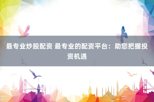 最专业炒股配资 最专业的配资平台:助您把握投资机遇