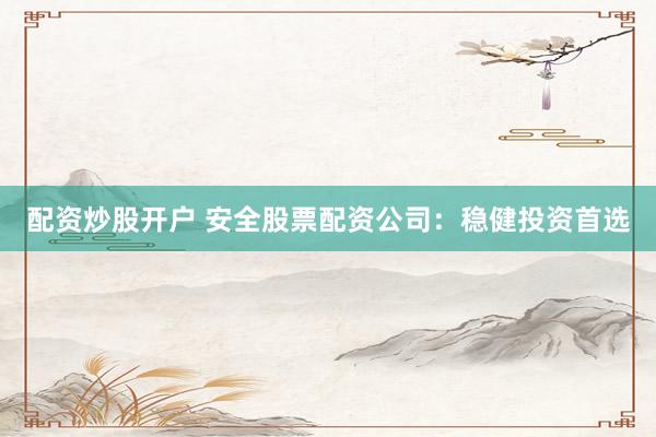 配资炒股开户 安全股票配资公司：稳健投资首选