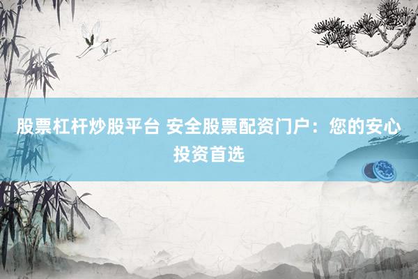 股票杠杆炒股平台 安全股票配资门户：您的安心投资首选
