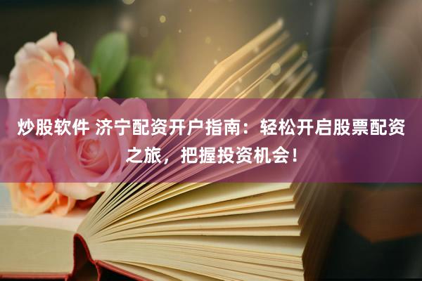 炒股软件 济宁配资开户指南：轻松开启股票配资之旅，把握投资机会！