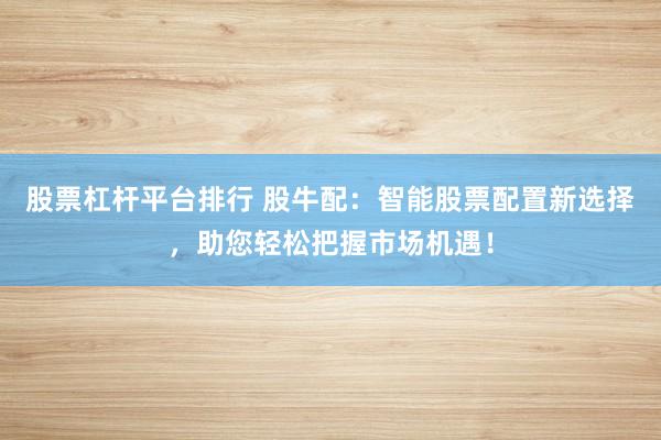股票杠杆平台排行 股牛配:智能股票配置新选择,助您轻松把握市场机遇!