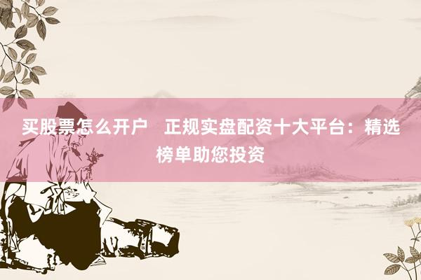 买股票怎么开户   正规实盘配资十大平台：精选榜单助您投资