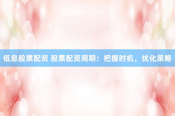 低息股票配资 股票配资周期：把握时机，优化策略