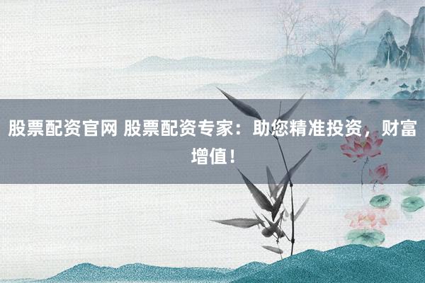 股票配资官网 股票配资专家：助您精准投资，财富增值！