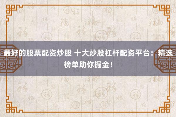 最好的股票配资炒股 十大炒股杠杆配资平台：精选榜单助你掘金！