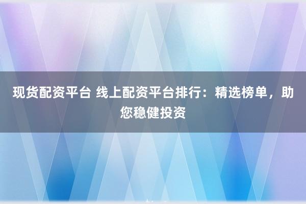 现货配资平台 线上配资平台排行：精选榜单，助您稳健投资