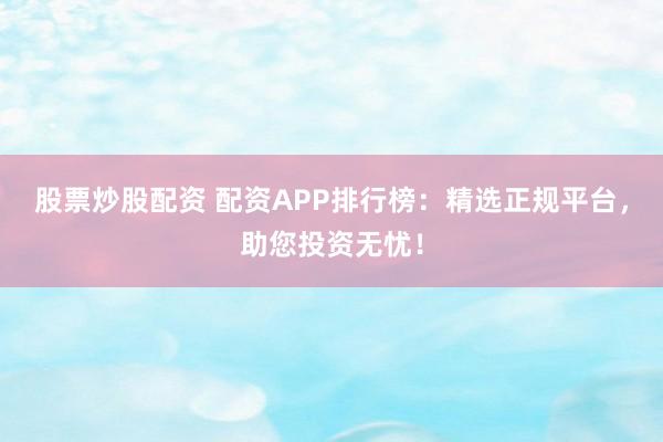 股票炒股配资 配资APP排行榜：精选正规平台，助您投资无忧！