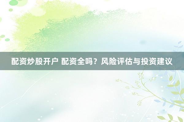 配资炒股开户 配资全吗？风险评估与投资建议